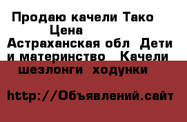 Продаю качели Тако. › Цена ­ 2 000 - Астраханская обл. Дети и материнство » Качели, шезлонги, ходунки   